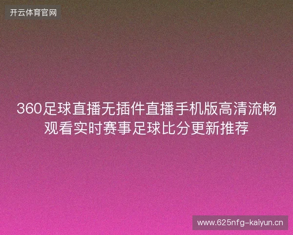 360足球直播无插件直播手机版高清流畅观看实时赛事足球比分更新推荐