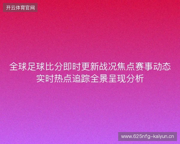 全球足球比分即时更新战况焦点赛事动态实时热点追踪全景呈现分析