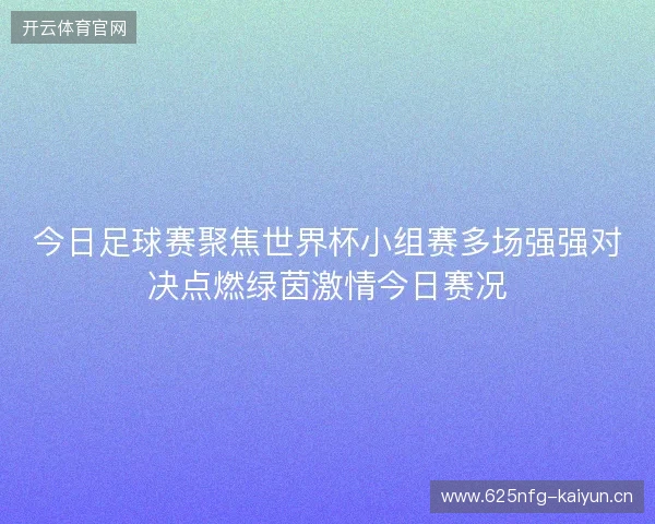 今日足球赛聚焦世界杯小组赛多场强强对决点燃绿茵激情今日赛况