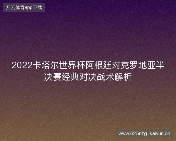 2022卡塔尔世界杯阿根廷对克罗地亚半决赛经典对决战术解析