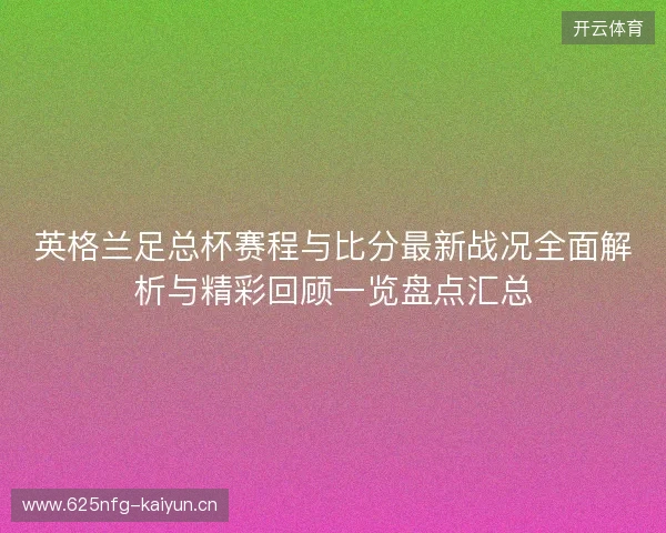 英格兰足总杯赛程与比分最新战况全面解析与精彩回顾一览盘点汇总