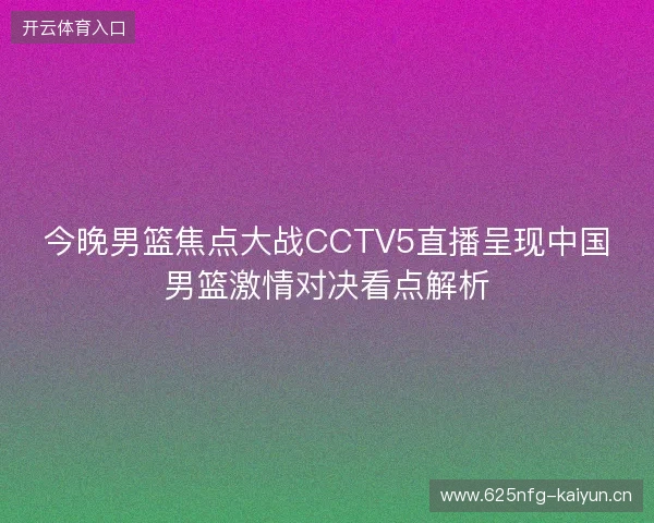 今晚男篮焦点大战CCTV5直播呈现中国男篮激情对决看点解析 今晚男篮焦点大战CCTV5直播呈现中国男篮激情对决看点解析