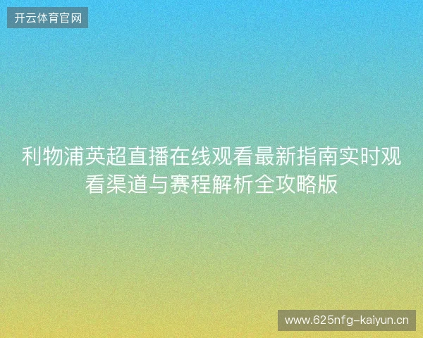 利物浦英超直播在线观看最新指南实时观看渠道与赛程解析全攻略版 利物浦英超直播在线观看最新指南实时观看渠道与赛程解析全攻略版
